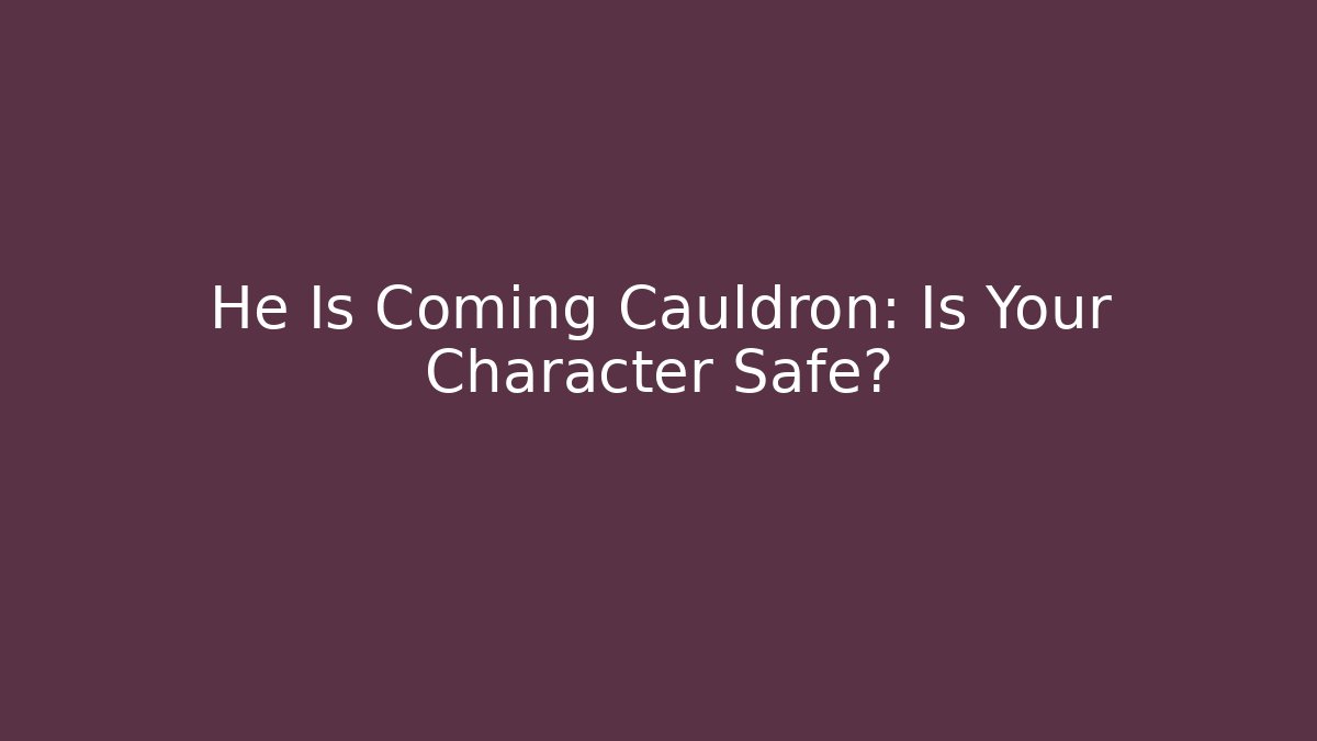 He Is Coming Cauldron: Is Your Character Safe?