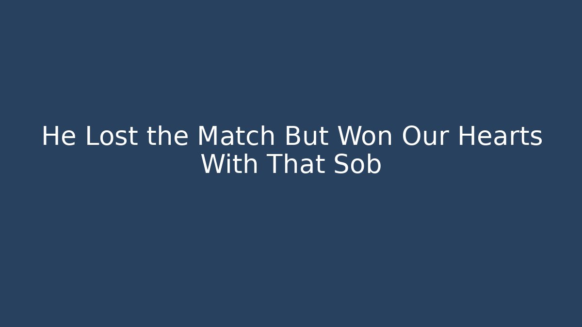 He Lost the Match But Won Our Hearts With That Sob