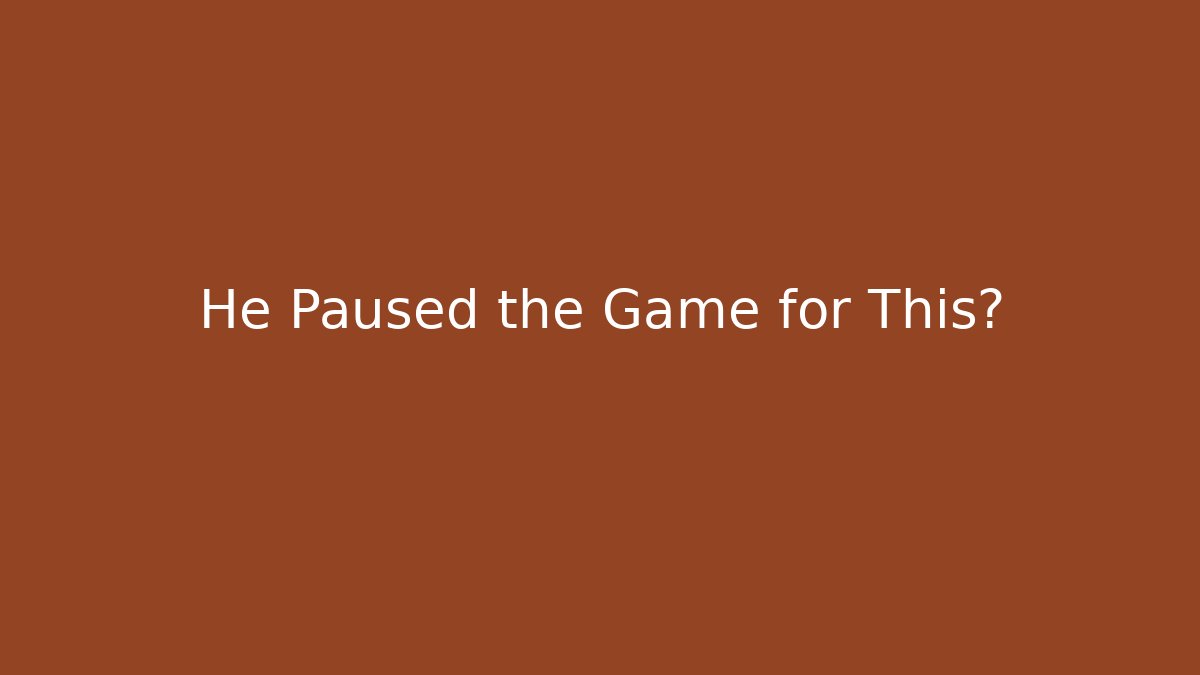 He Paused the Game for This?