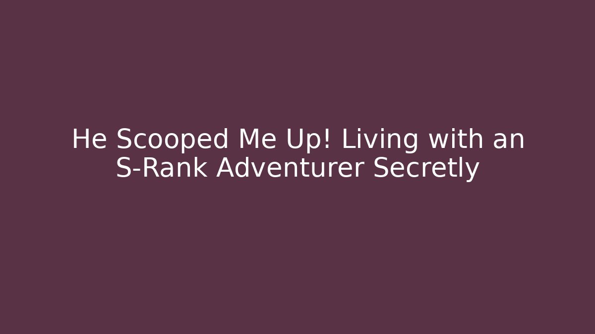 He Scooped Me Up! Living with an S-Rank Adventurer Secretly