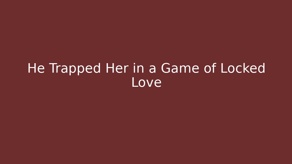 He Trapped Her in a Game of Locked Love