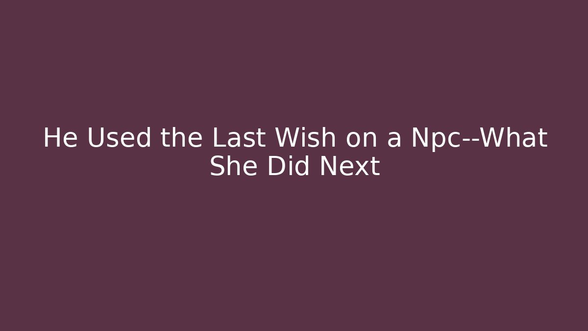 He Used the Last Wish on a Npc—What She Did Next