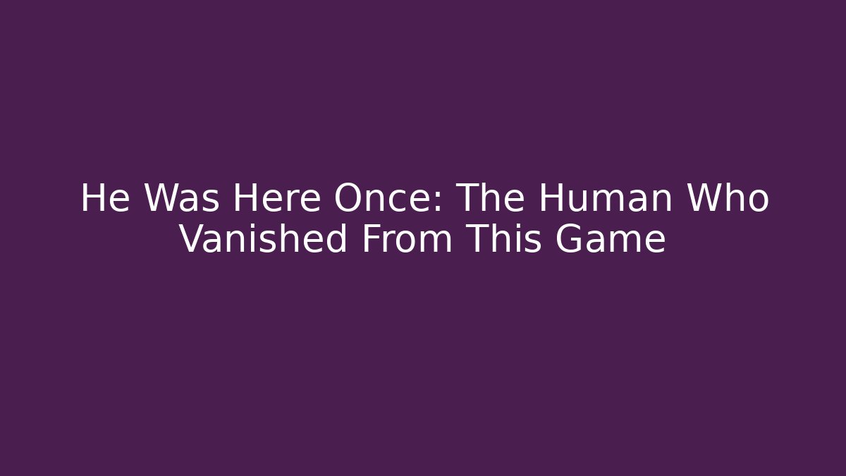He Was Here Once: The Human Who Vanished From This Game