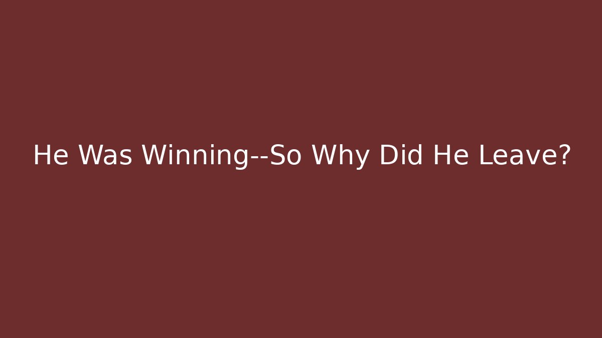 He Was Winning—So Why Did He Leave?