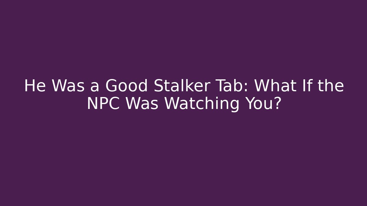 He Was a Good Stalker Tab: What If the NPC Was Watching You?