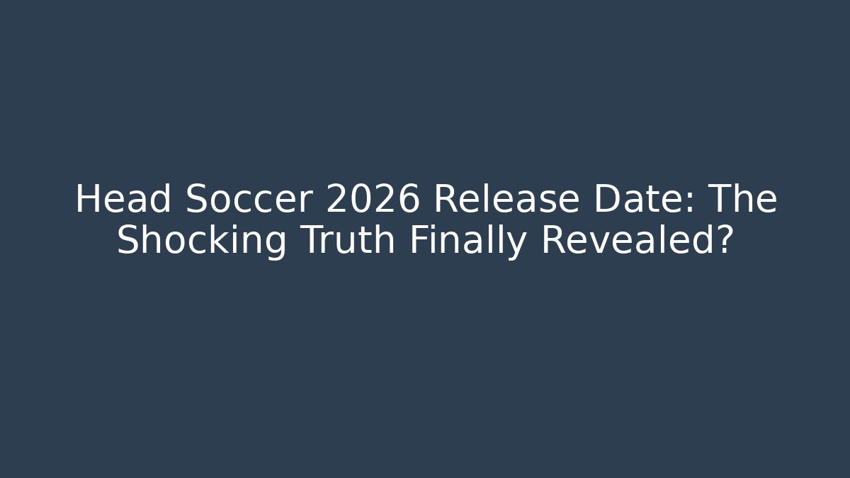 Head Soccer 2026 Release Date: The Shocking Truth Finally Revealed?
