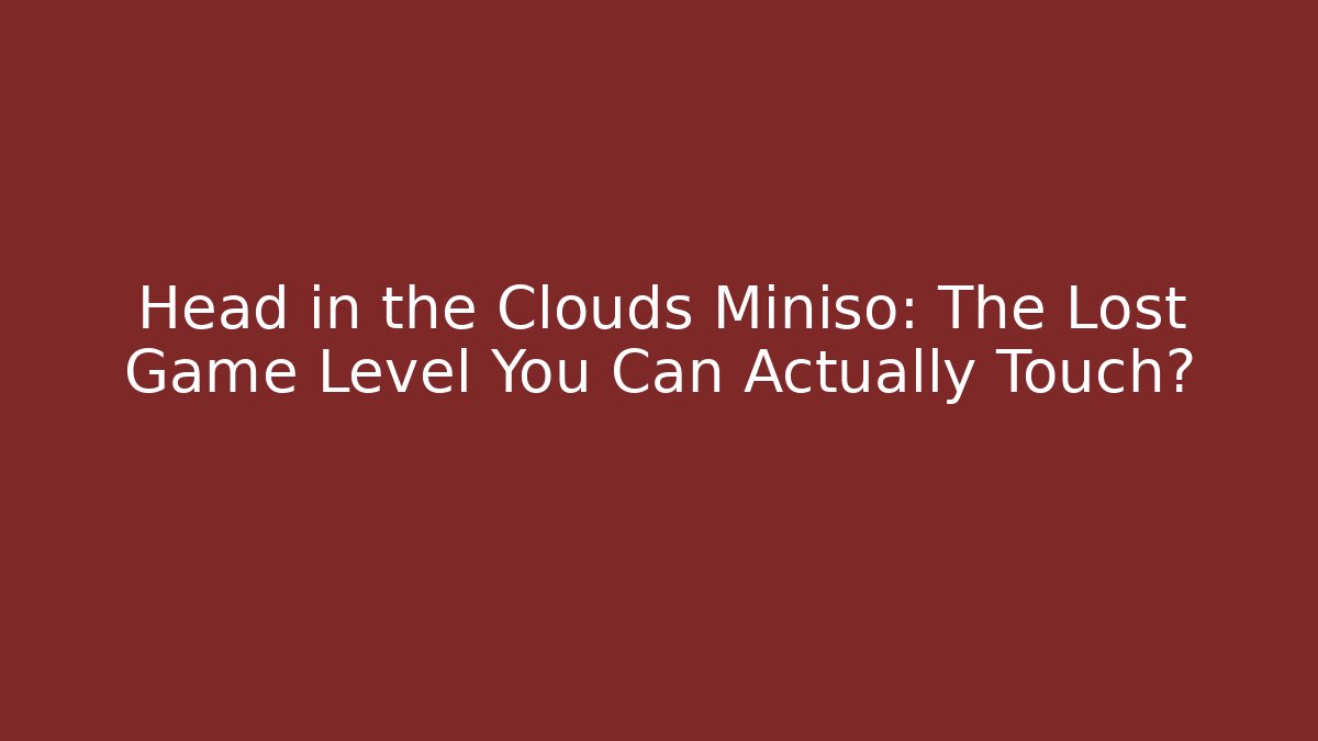 Head in the Clouds Miniso: The Lost Game Level You Can Actually Touch?