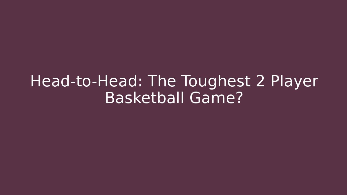 Head-to-Head: The Toughest 2 Player Basketball Game?
