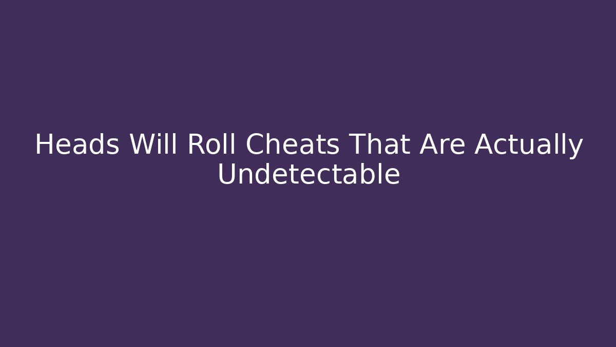 Heads Will Roll Cheats That Are Actually Undetectable