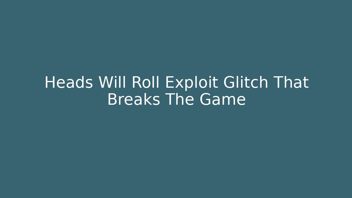 Heads Will Roll Exploit Glitch That Breaks The Game