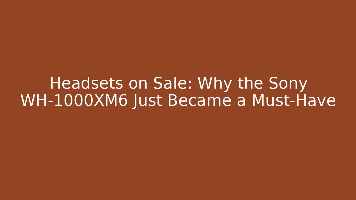 Headsets on Sale: Why the Sony WH-1000XM6 Just Became a Must-Have