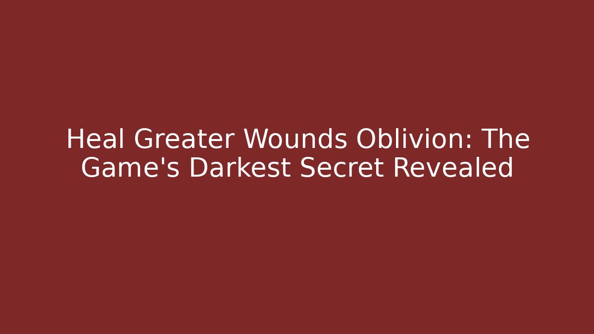 Heal Greater Wounds Oblivion: The Game's Darkest Secret Revealed