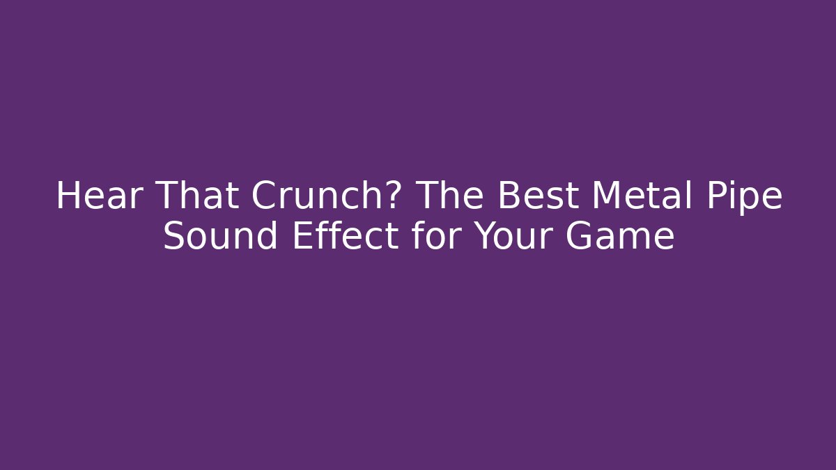 Hear That Crunch? The Best Metal Pipe Sound Effect for Your Game