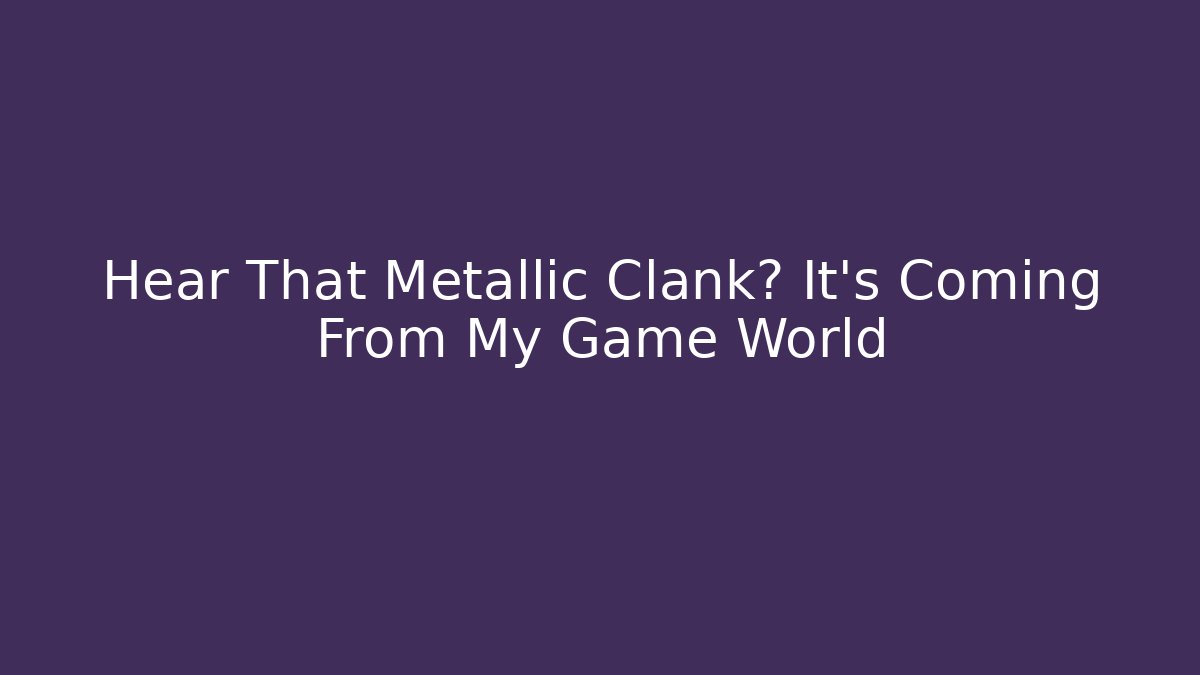 Hear That Metallic Clank? It’s Coming From My Game World