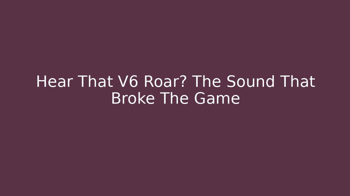 Hear That V6 Roar? The Sound That Broke The Game