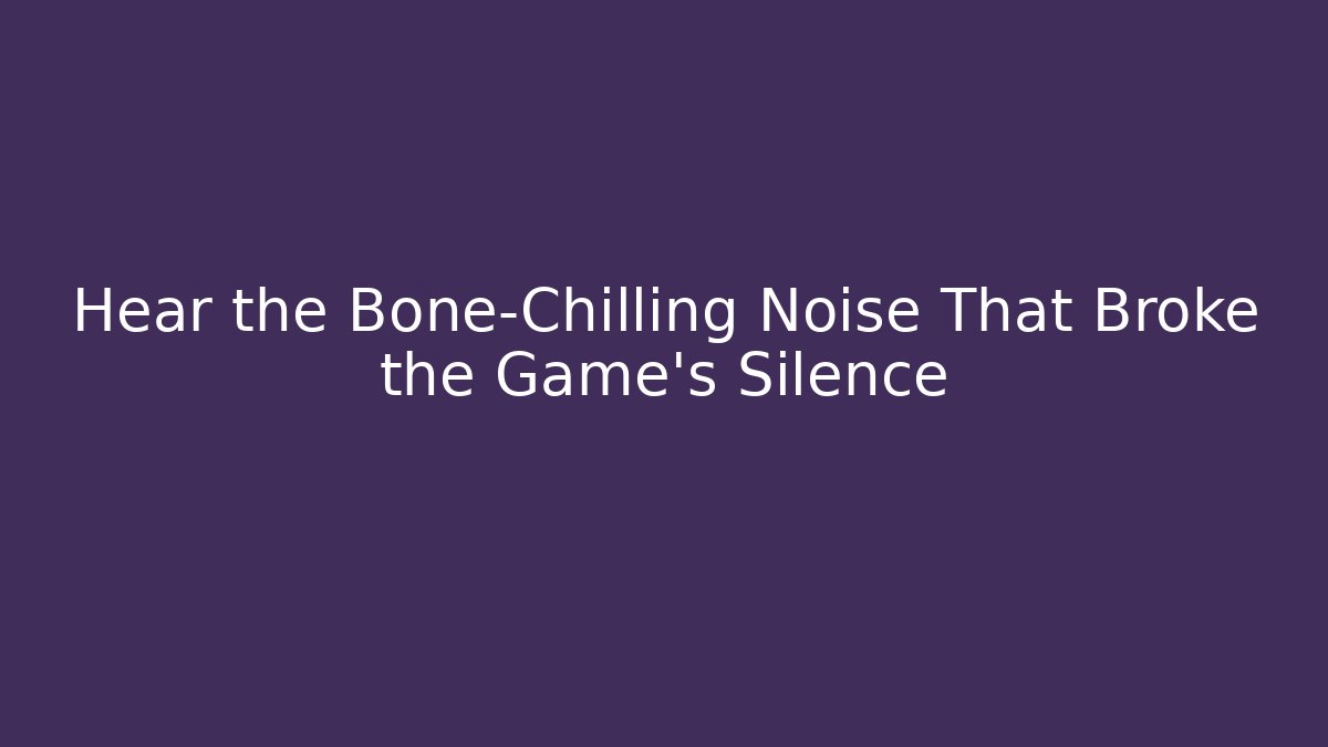 Hear the Bone-Chilling Noise That Broke the Game's Silence