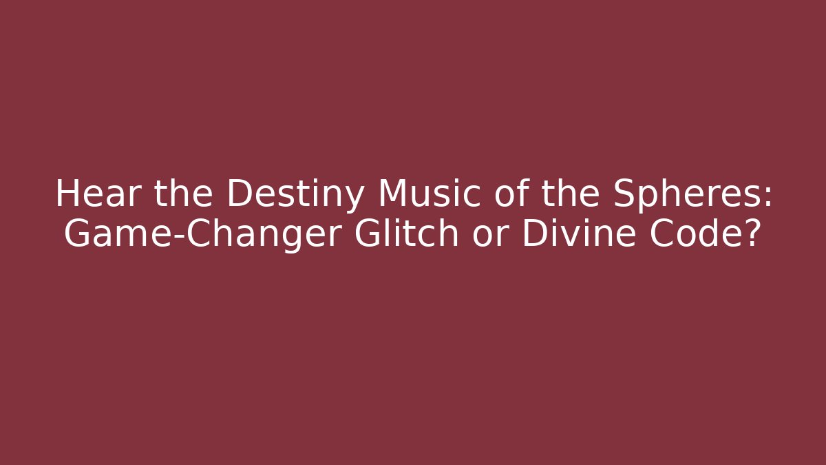 Hear the Destiny Music of the Spheres: Game-Changer Glitch or Divine Code?