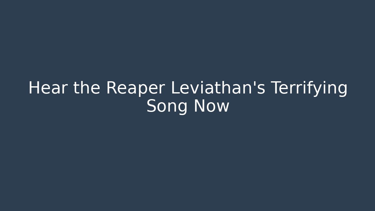Hear the Reaper Leviathan's Terrifying Song Now