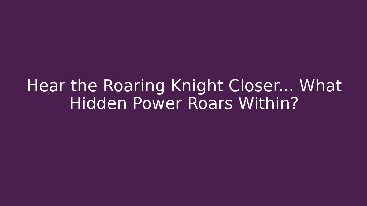 Hear the Roaring Knight Closer... What Hidden Power Roars Within?