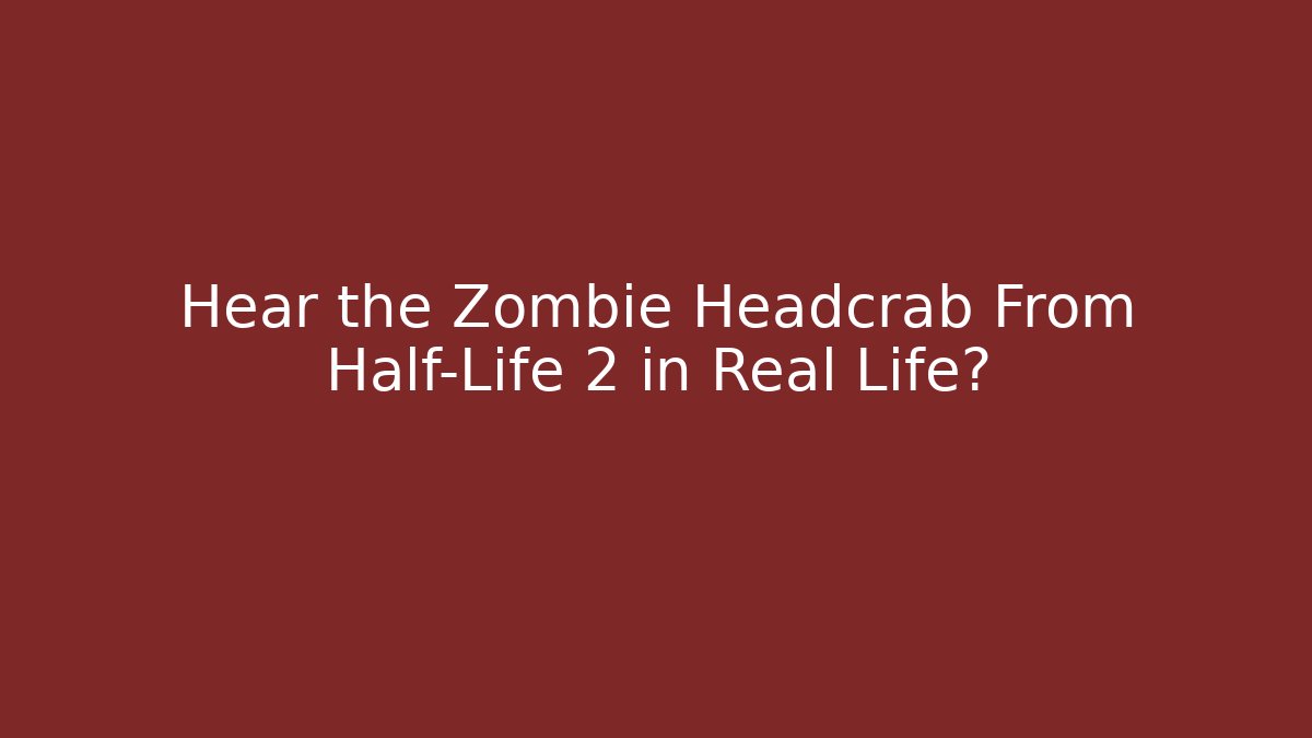 Hear the Zombie Headcrab From Half-Life 2 in Real Life?