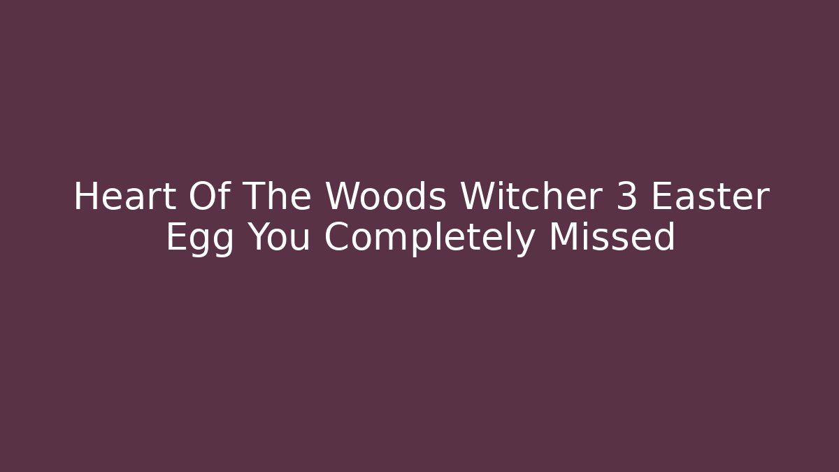 Heart Of The Woods Witcher 3 Easter Egg You Completely Missed