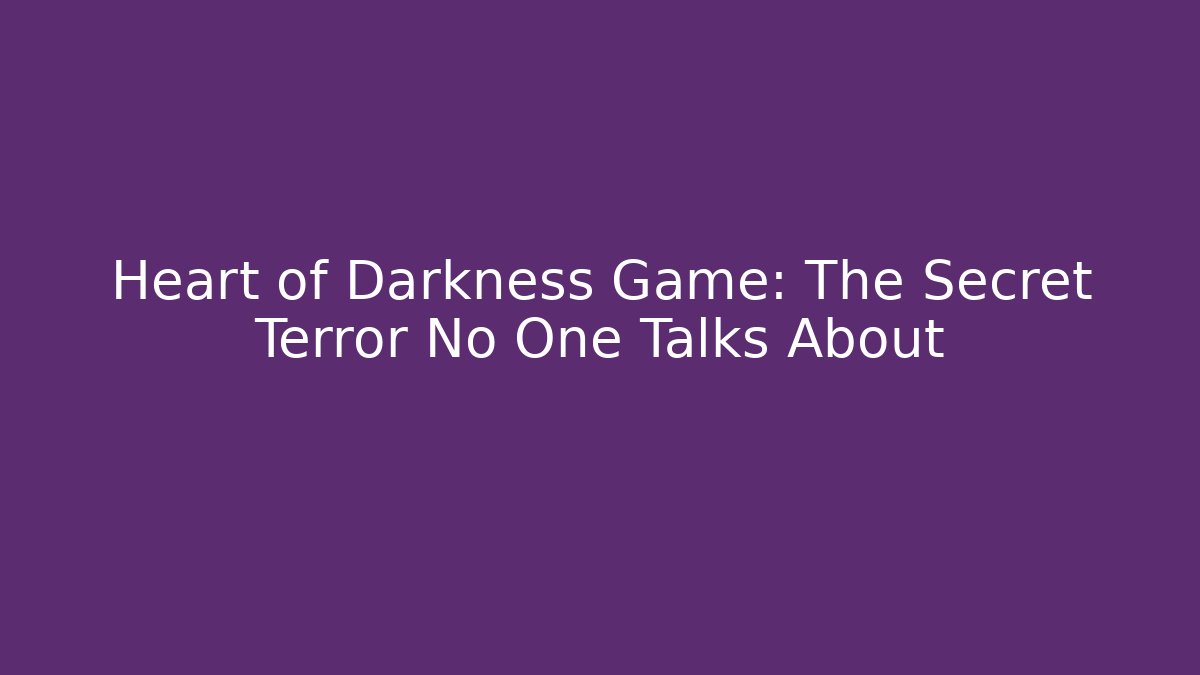Heart of Darkness Game: The Secret Terror No One Talks About