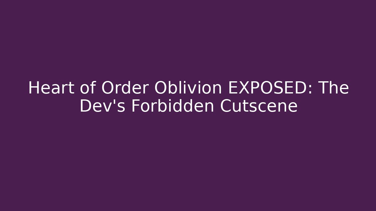 Heart of Order Oblivion EXPOSED: The Dev's Forbidden Cutscene