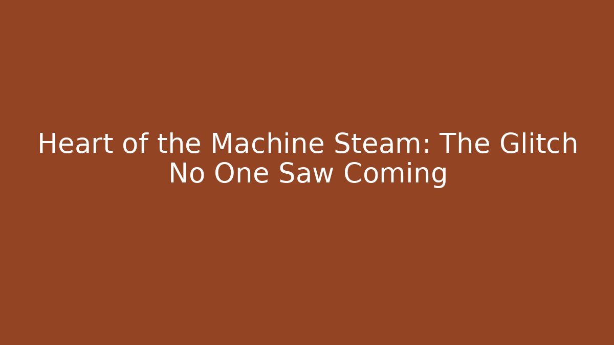 Heart of the Machine Steam: The Glitch No One Saw Coming