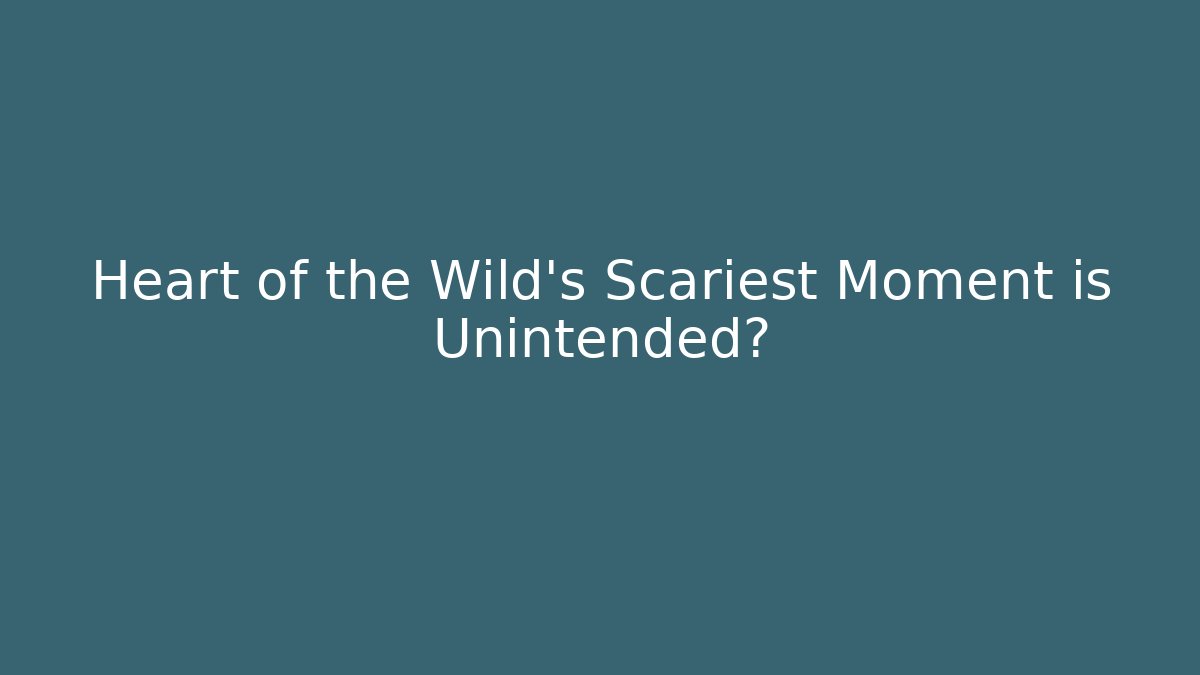 Heart of the Wild's Scariest Moment is Unintended?