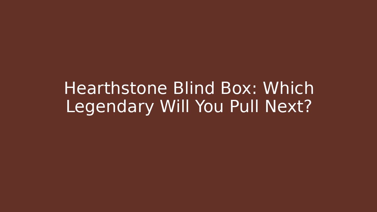 Hearthstone Blind Box: Which Legendary Will You Pull Next?