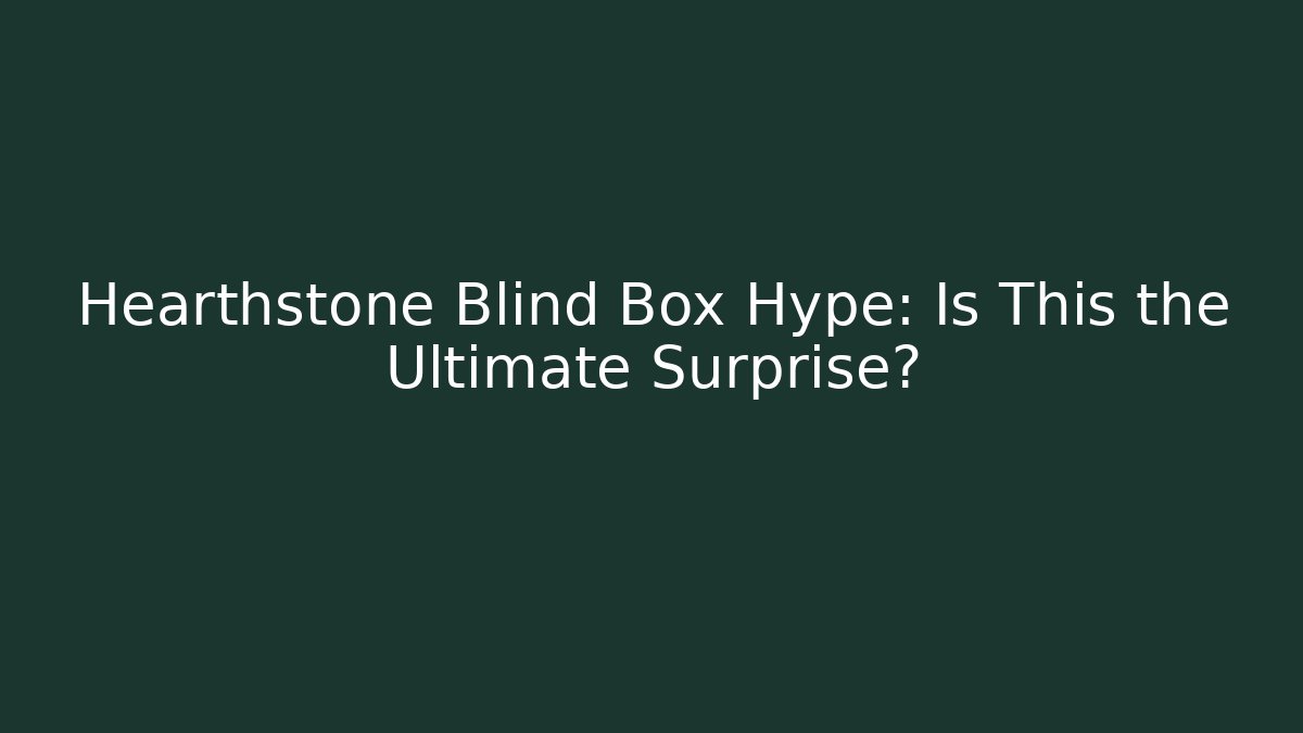 Hearthstone Blind Box Hype: Is This the Ultimate Surprise?