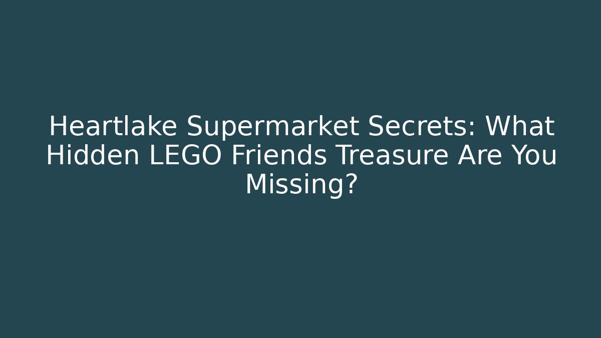 Heartlake Supermarket Secrets: What Hidden LEGO Friends Treasure Are You Missing?