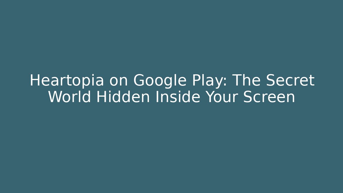 Heartopia on Google Play: The Secret World Hidden Inside Your Screen