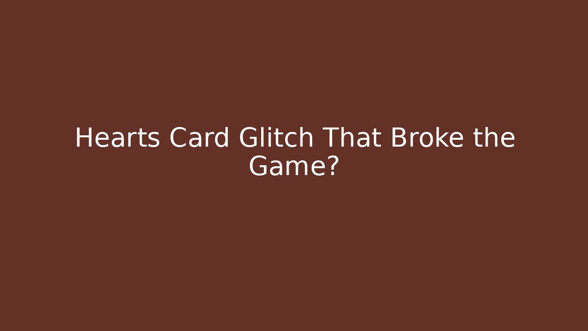 Hearts Card Glitch That Broke the Game?