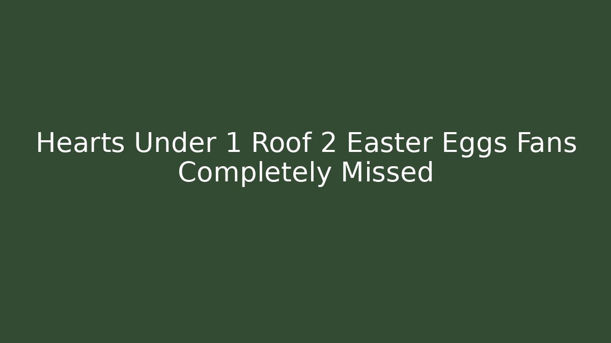 Hearts Under 1 Roof 2 Easter Eggs Fans Completely Missed
