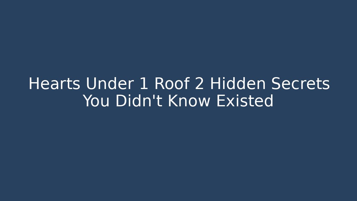 Hearts Under 1 Roof 2 Hidden Secrets You Didn’t Know Existed