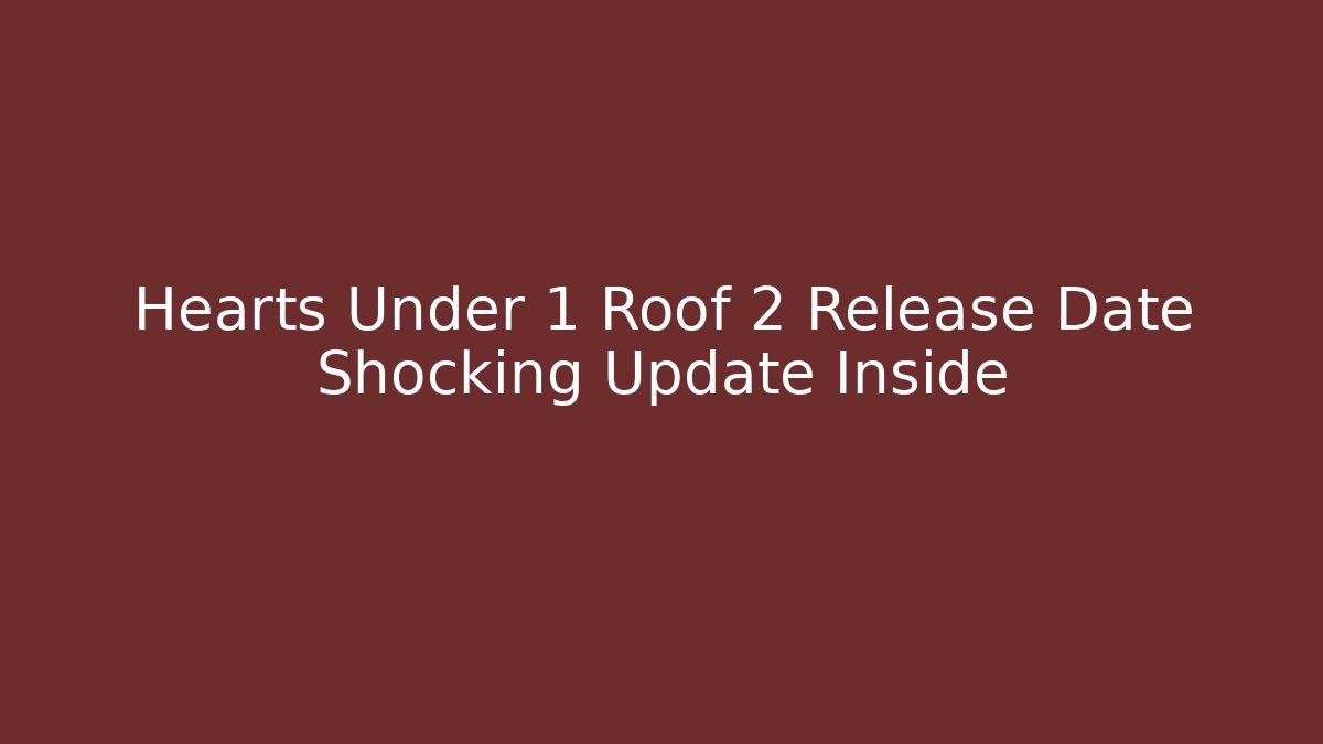 Hearts Under 1 Roof 2 Release Date Shocking Update Inside
