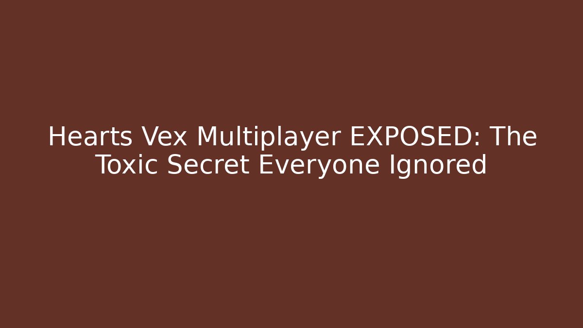 Hearts Vex Multiplayer EXPOSED: The Toxic Secret Everyone Ignored