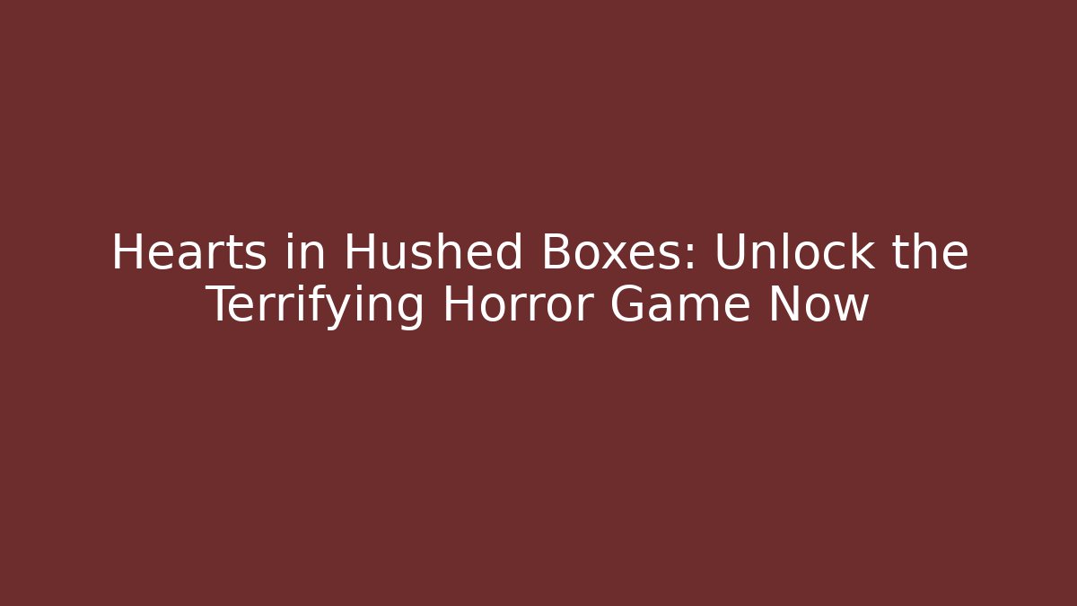 Hearts in Hushed Boxes: Unlock the Terrifying Horror Game Now