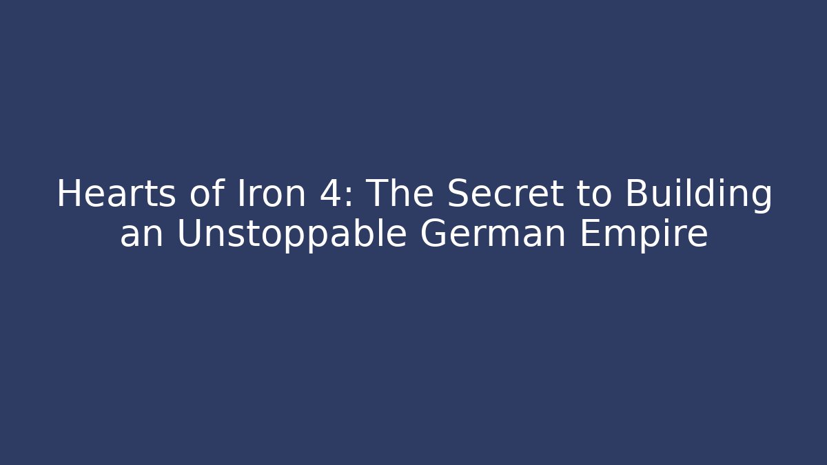 Hearts of Iron 4: The Secret to Building an Unstoppable German Empire