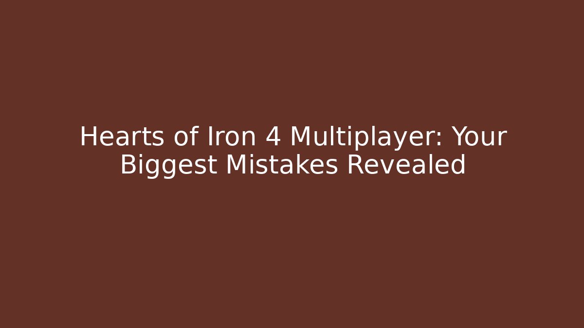 Hearts of Iron 4 Multiplayer: Your Biggest Mistakes Revealed