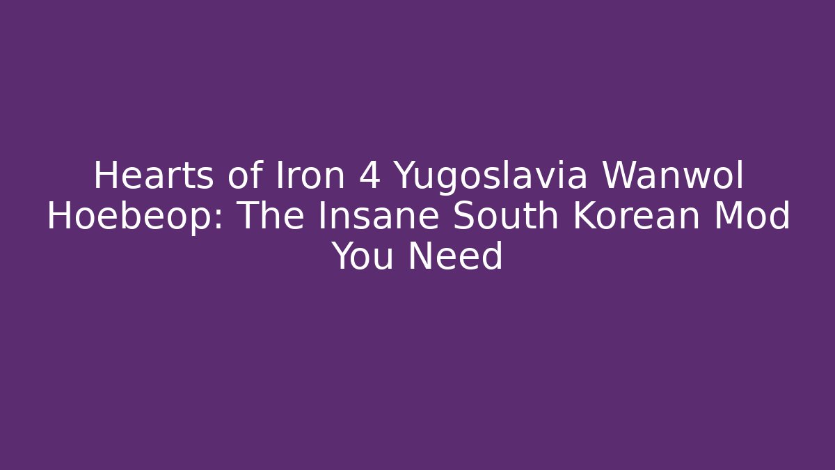 Hearts of Iron 4 Yugoslavia Wanwol Hoebeop: The Insane South Korean Mod You Need