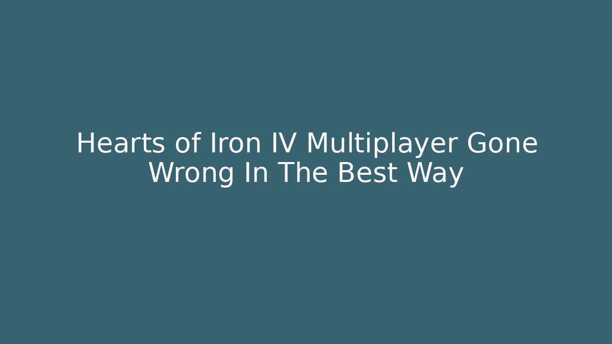 Hearts of Iron IV Multiplayer Gone Wrong In The Best Way