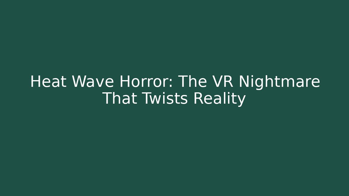 Heat Wave Horror: The VR Nightmare That Twists Reality - Critter Realm