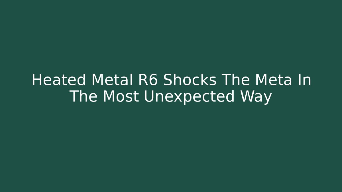 Heated Metal R6 Shocks The Meta In The Most Unexpected Way
