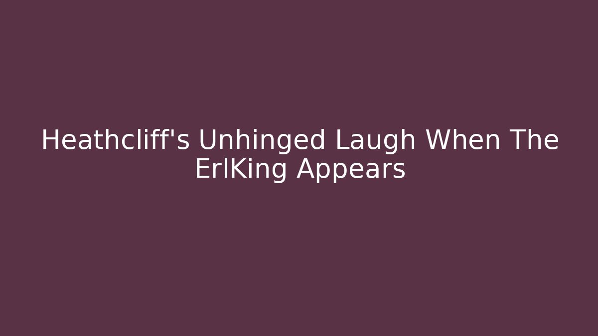 Heathcliff’s Unhinged Laugh When The ErlKing Appears