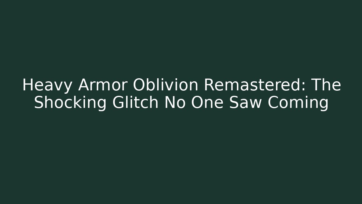 Heavy Armor Oblivion Remastered: The Shocking Glitch No One Saw Coming