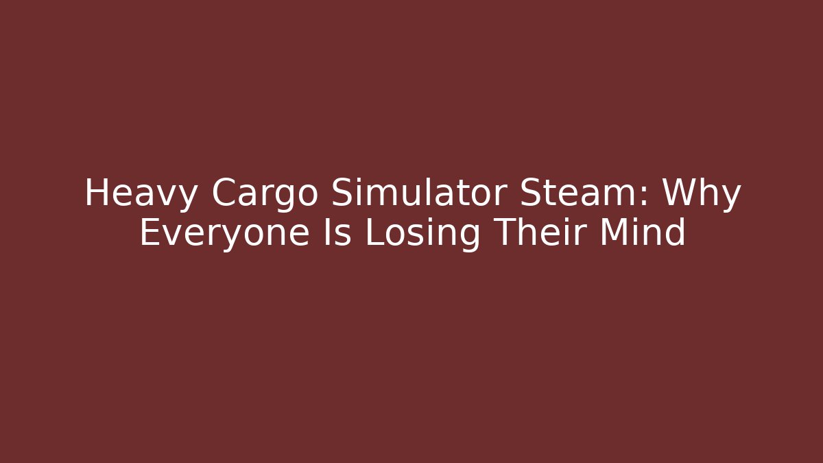 Heavy Cargo Simulator Steam: Why Everyone Is Losing Their Mind - Critter Realm
