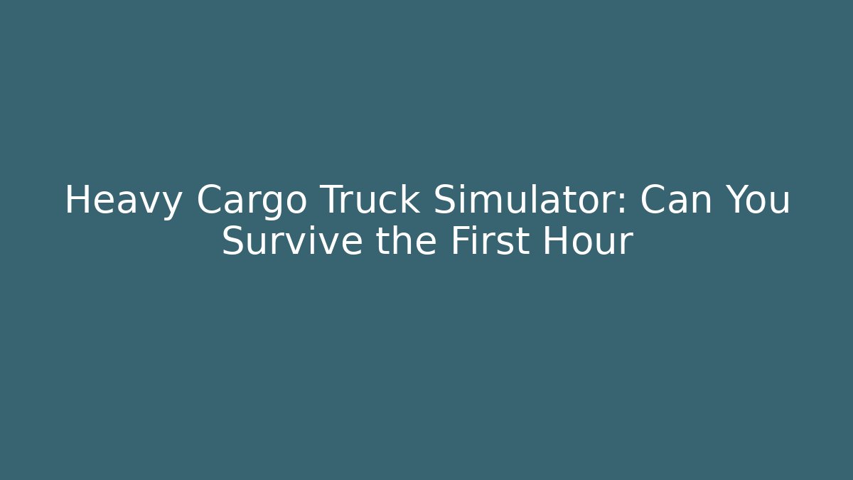 Heavy Cargo Truck Simulator: Can You Survive the First Hour