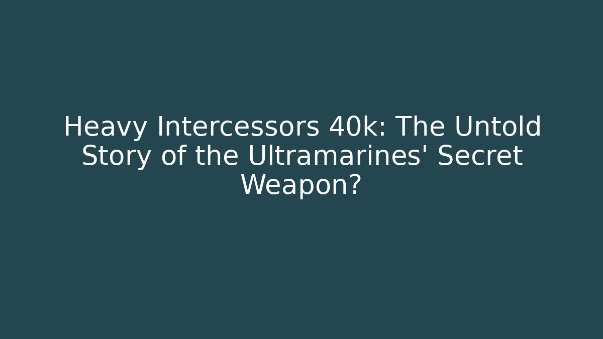 Heavy Intercessors 40k: The Untold Story of the Ultramarines’ Secret Weapon?
